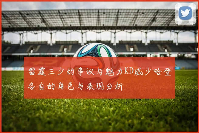雷霆三少的争议与魅力KD威少哈登各自的角色与表现分析