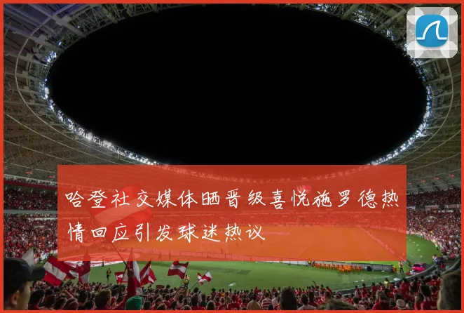 哈登社交媒体晒晋级喜悦施罗德热情回应引发球迷热议