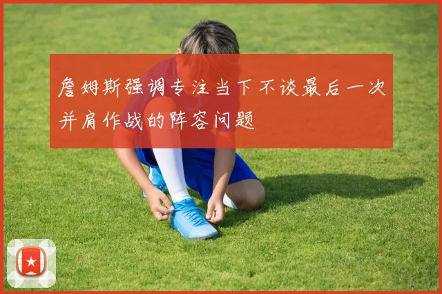 詹姆斯强调专注当下不谈最后一次并肩作战的阵容问题