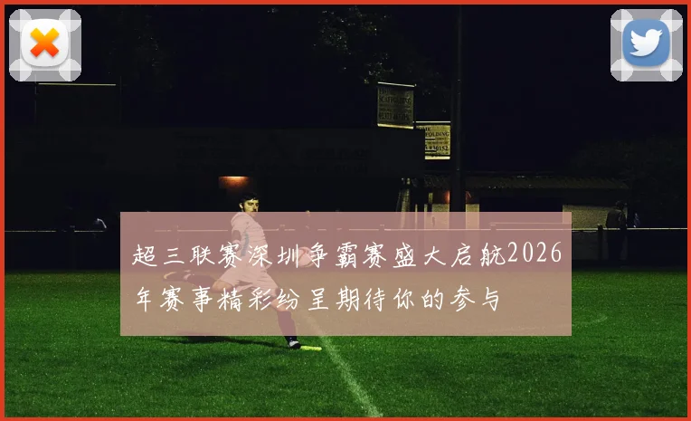 超三联赛深圳争霸赛盛大启航2026年赛事精彩纷呈期待你的参与
