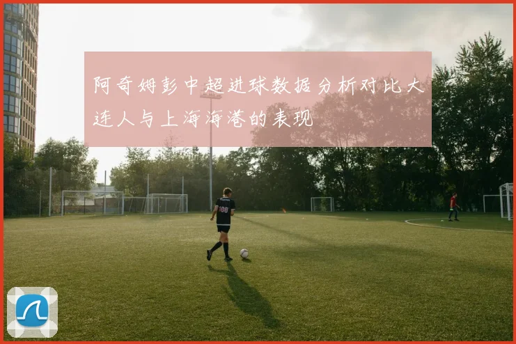 阿奇姆彭中超进球数据分析对比大连人与上海海港的表现
