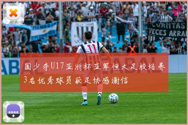 国少夺U17亚洲杯亚军恒大足校培养3名优秀球员获足协感谢信