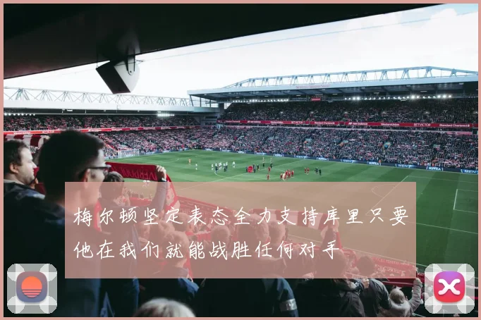 梅尔顿坚定表态全力支持库里只要他在我们就能战胜任何对手