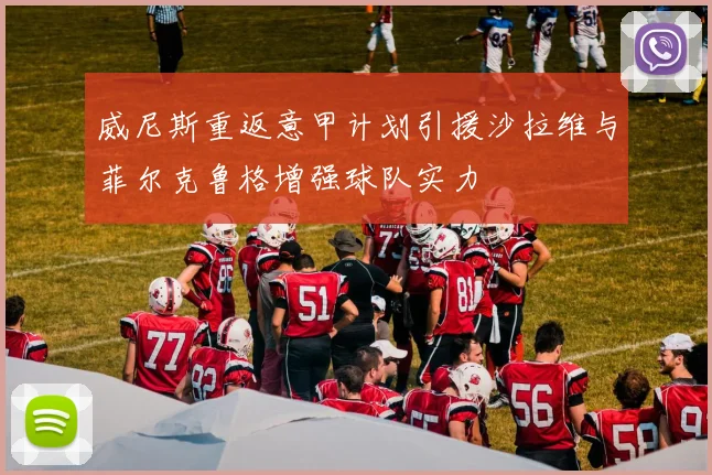 威尼斯重返意甲计划引援沙拉维与菲尔克鲁格增强球队实力