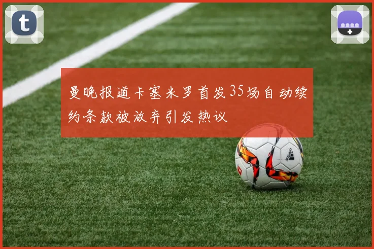 曼晚报道卡塞米罗首发35场自动续约条款被放弃引发热议