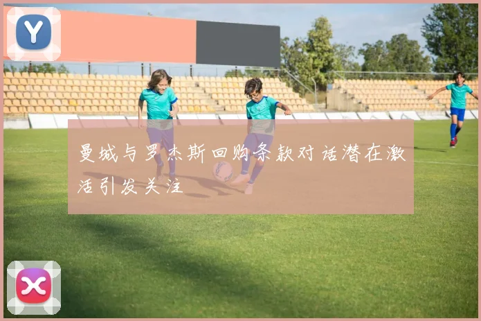 曼城与罗杰斯回购条款对话潜在激活引发关注