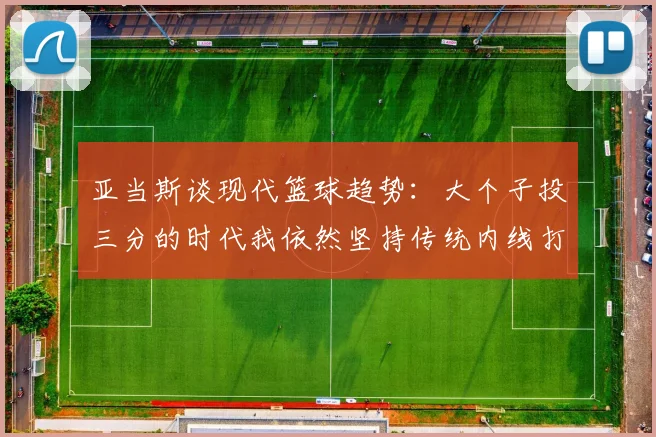 亚当斯谈现代篮球趋势：大个子投三分的时代我依然坚持传统内线打法