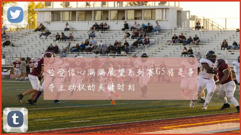 哈登信心满满展望系列赛G5将是争夺主动权的关键时刻