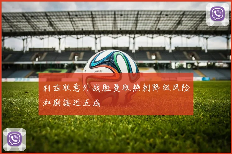 利兹联意外战胜曼联热刺降级风险加剧接近五成