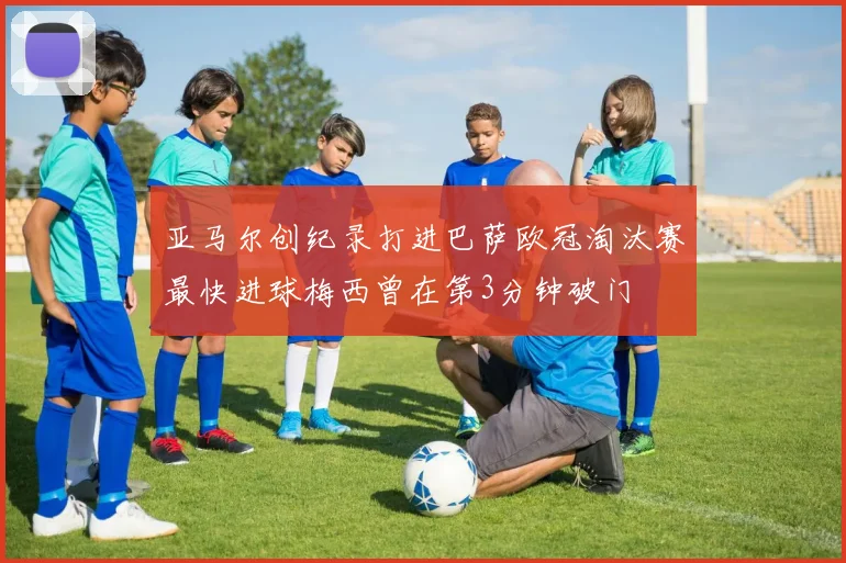 亚马尔创纪录打进巴萨欧冠淘汰赛最快进球梅西曾在第3分钟破门