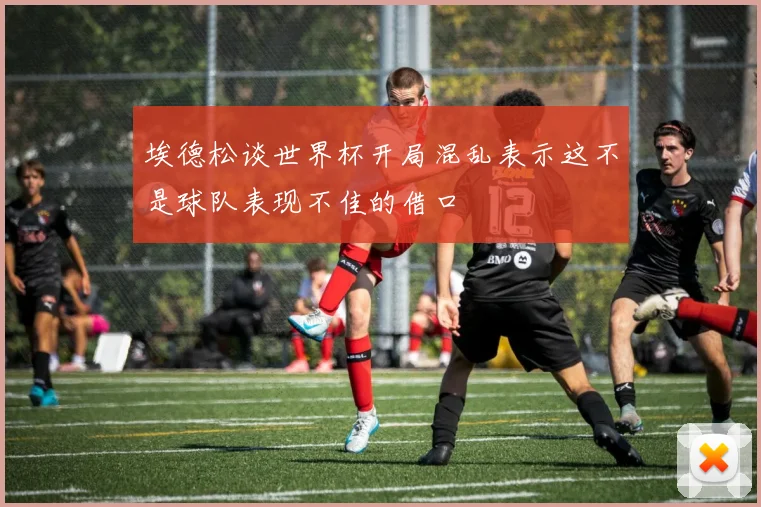 埃德松谈世界杯开局混乱表示这不是球队表现不佳的借口