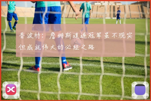 香波特：詹姆斯追逐冠军虽不现实但成就伟大的必经之路