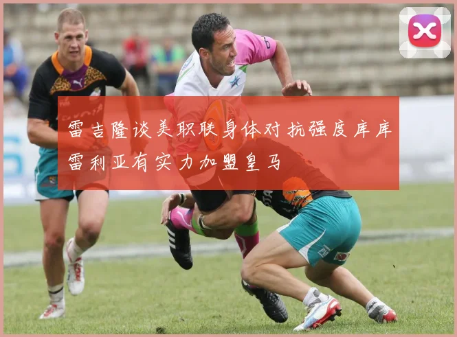 雷吉隆谈美职联身体对抗强度库库雷利亚有实力加盟皇马