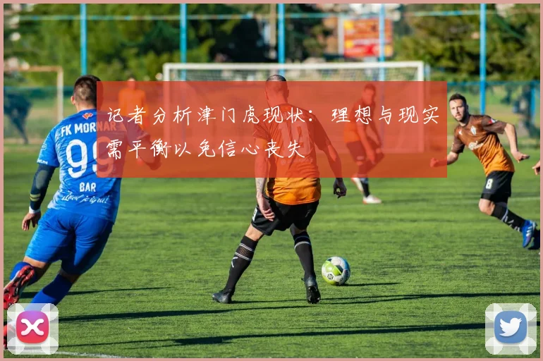 记者分析津门虎现状：理想与现实需平衡以免信心丧失