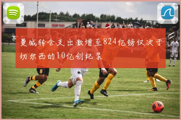 曼城转会支出激增至824亿镑仅次于切尔西的10亿创纪录
