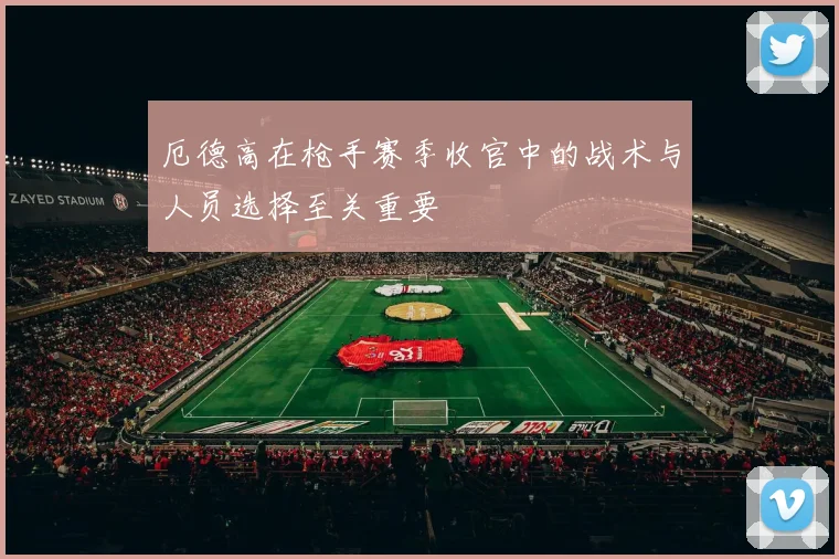厄德高在枪手赛季收官中的战术与人员选择至关重要