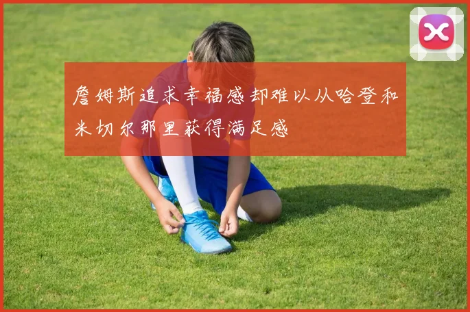 詹姆斯追求幸福感却难以从哈登和米切尔那里获得满足感