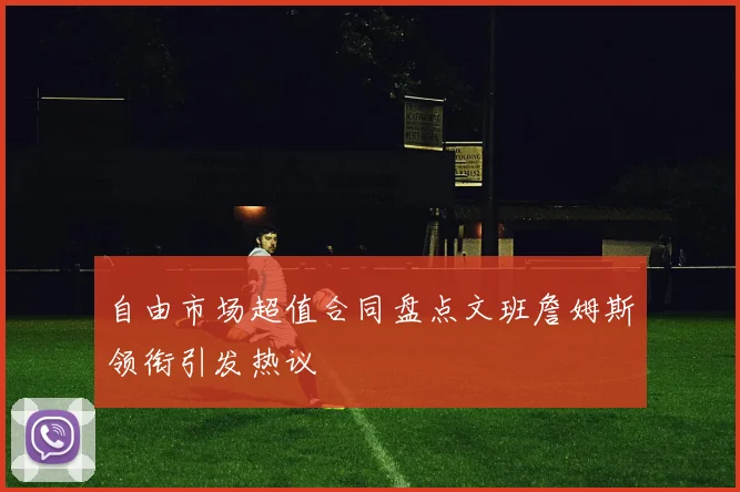 自由市场超值合同盘点文班詹姆斯领衔引发热议