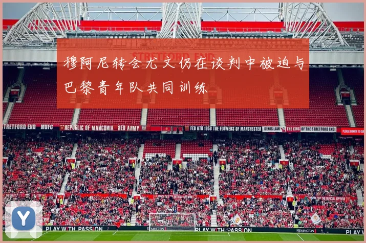 穆阿尼转会尤文仍在谈判中被迫与巴黎青年队共同训练